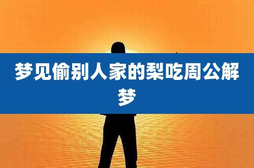 梦见偷别人家的梨吃周公解梦