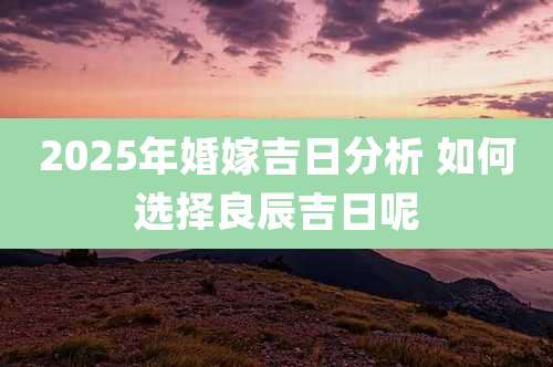 2025年婚嫁吉日分析 如何选择良辰吉日呢