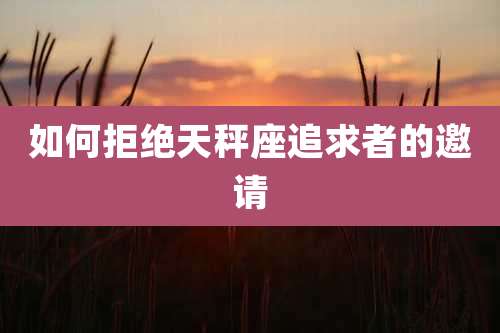 如何拒绝天秤座追求者的邀请