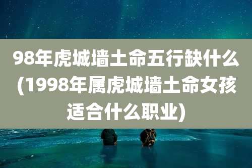 98年虎城墙土命五行缺什么(1998年属虎城墙土命女孩适合什么职业)