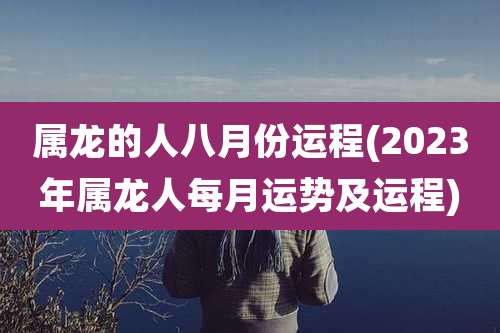 属龙的人八月份运程(2023年属龙人每月运势及运程)