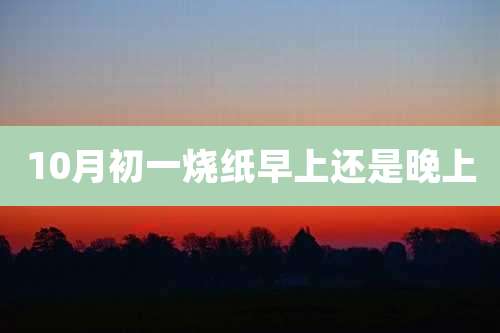 10月初一烧纸早上还是晚上