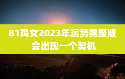 81鸡女2023年运势完整版 会出现一个契机