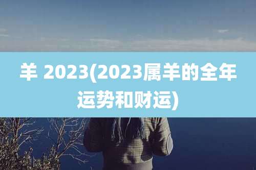 羊 2023(2023属羊的全年运势和财运)