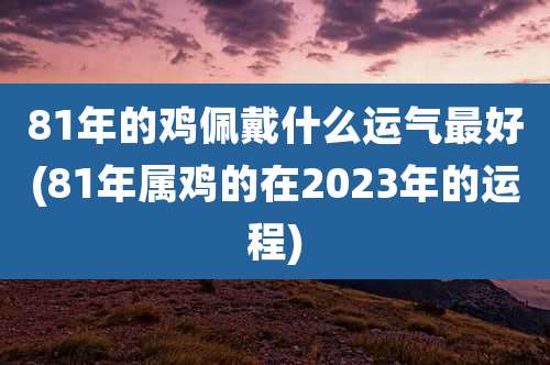 81年的鸡佩戴什么运气最好(81年属鸡的在2023年的运程)