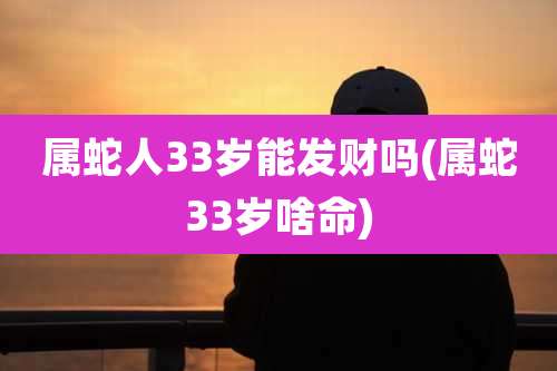 属蛇人33岁能发财吗(属蛇33岁啥命)