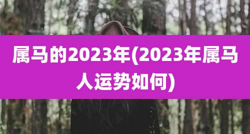 属马的2023年(2023年属马人运势如何)
