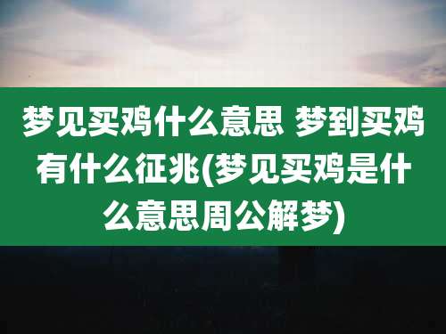 梦见买鸡什么意思 梦到买鸡有什么征兆(梦见买鸡是什么意思周公解梦)