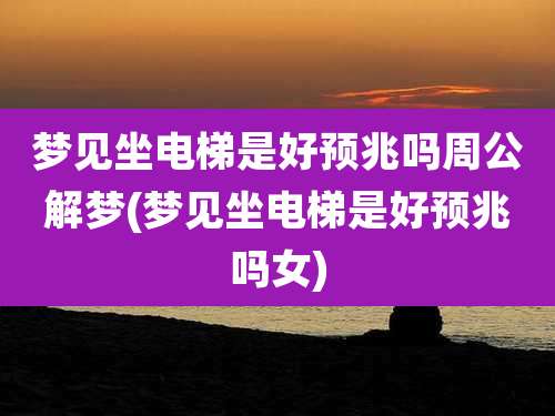 梦见坐电梯是好预兆吗周公解梦(梦见坐电梯是好预兆吗女)