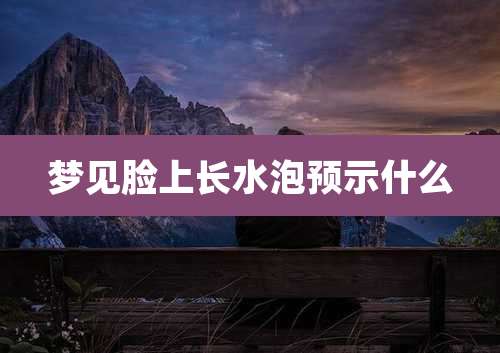 梦见脸上长水泡预示什么