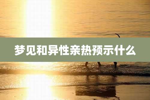 梦见和异性亲热预示什么