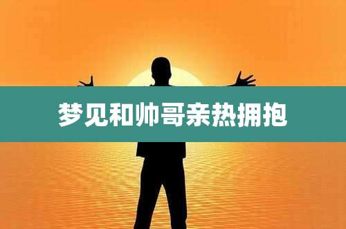 梦见和帅哥亲热拥抱
