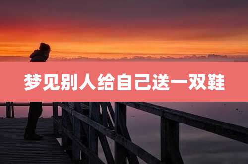 梦见别人给自己送一双鞋