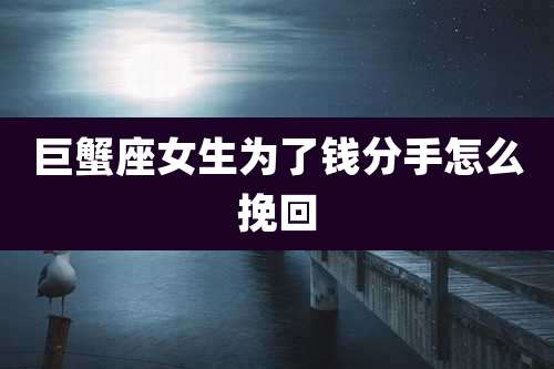 巨蟹座女生为了钱分手怎么挽回