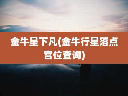 金牛星下凡(金牛行星落点宫位查询)