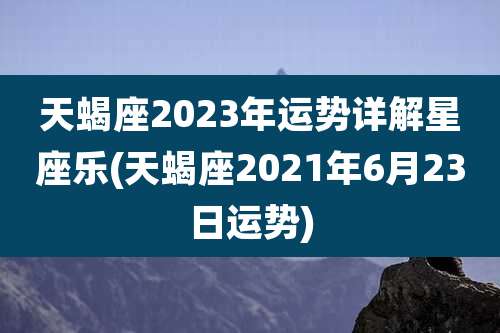 天蝎座2023年运势详解星座乐(天蝎座2021年6月23日运势)