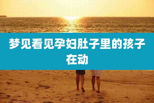 梦见看见孕妇肚子里的孩子在动