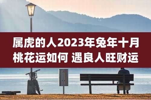 属虎的人2023年兔年十月桃花运如何 遇良人旺财运