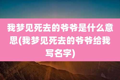 我梦见死去的爷爷是什么意思(我梦见死去的爷爷给我写名字)