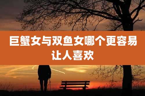 巨蟹女与双鱼女哪个更容易让人喜欢