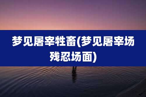 梦见屠宰牲畜(梦见屠宰场残忍场面)