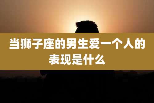 当狮子座的男生爱一个人的表现是什么