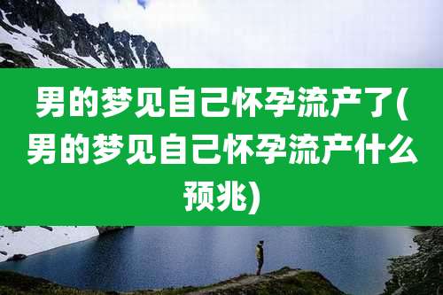 男的梦见自己怀孕流产了(男的梦见自己怀孕流产什么预兆)