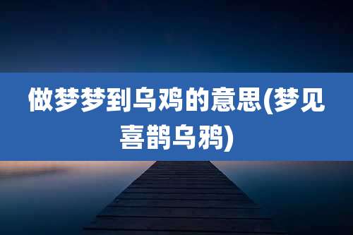 做梦梦到乌鸡的意思(梦见喜鹊乌鸦)