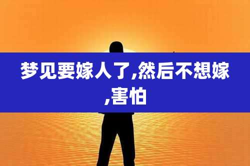 梦见要嫁人了,然后不想嫁,害怕