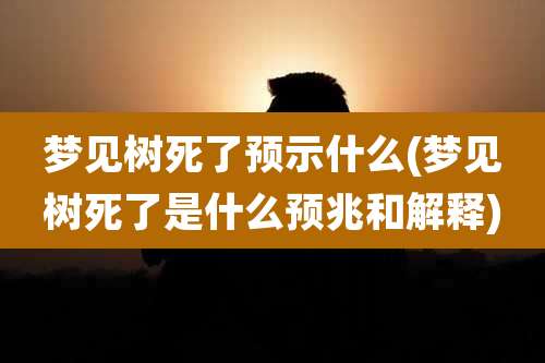梦见树死了预示什么(梦见树死了是什么预兆和解释)