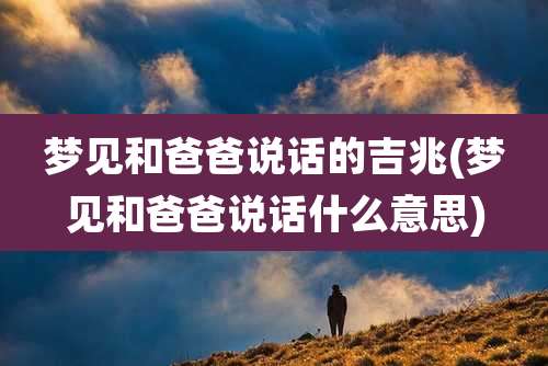 梦见和爸爸说话的吉兆(梦见和爸爸说话什么意思)