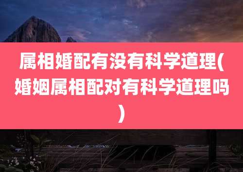 属相婚配有没有科学道理(婚姻属相配对有科学道理吗)