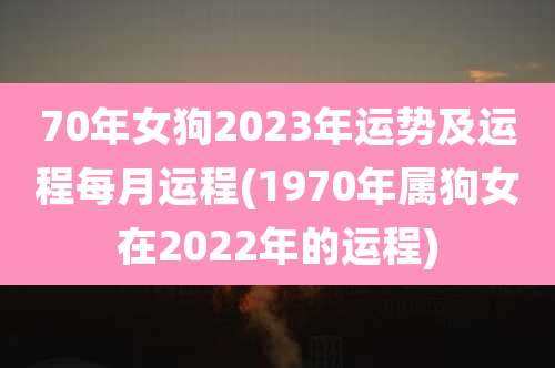 70年女狗2023年运势及运程每月运程(1970年属狗女在2022年的运程)