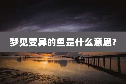 梦见变异的鱼是什么意思?