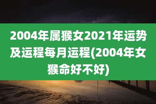 2004年属猴女2021年运势及运程每月运程(2004年女猴命好不好)