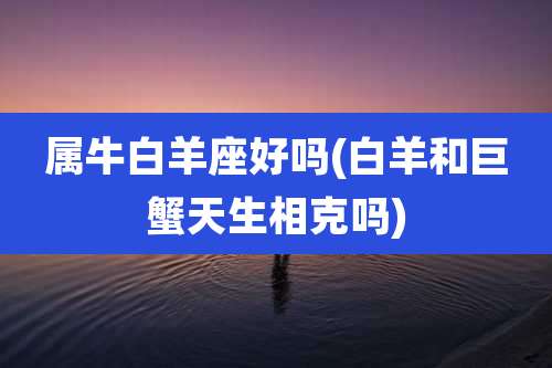 属牛白羊座好吗(白羊和巨蟹天生相克吗)