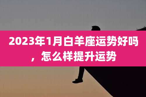 2023年1月白羊座运势好吗,怎么样提升运势