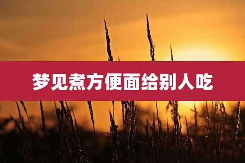 梦见煮方便面给别人吃