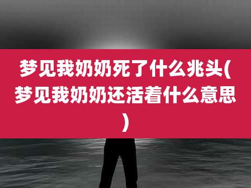 梦见我奶奶死了什么兆头(梦见我奶奶还活着什么意思)
