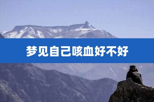 梦见自己咳血好不好