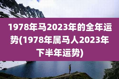 1978年马2023年的全年运势(1978年属马人2023年下半年运势)