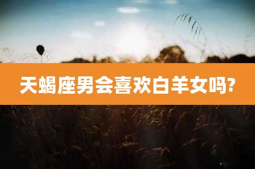 天蝎座男会喜欢白羊女吗?