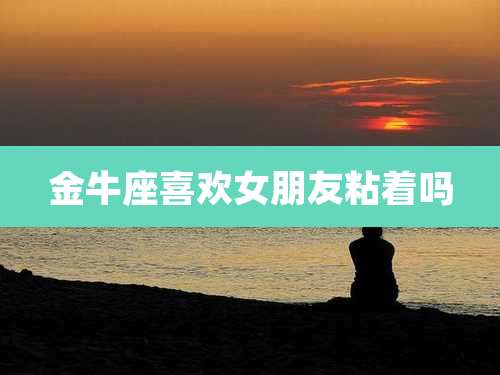 金牛座喜欢女朋友粘着吗