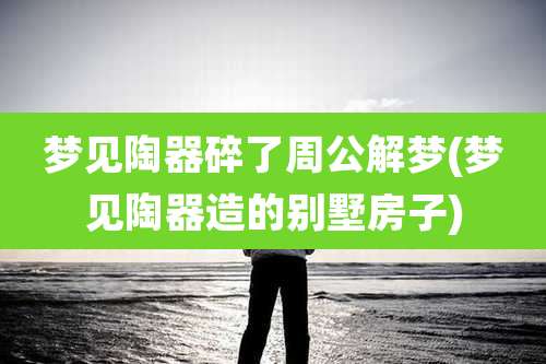 梦见陶器碎了周公解梦(梦见陶器造的别墅房子)