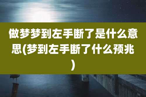 做梦梦到左手断了是什么意思(梦到左手断了什么预兆)