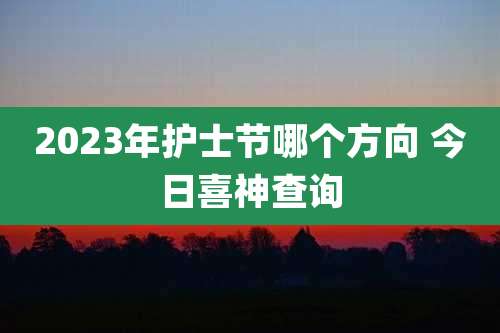 2023年护士节哪个方向 今日喜神查询