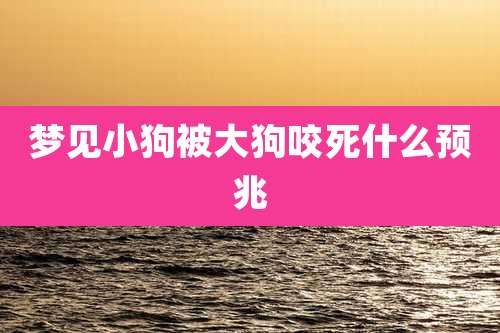 梦见小狗被大狗咬死什么预兆