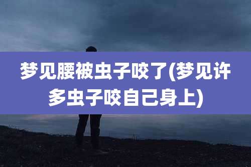 梦见腰被虫子咬了(梦见许多虫子咬自己身上)