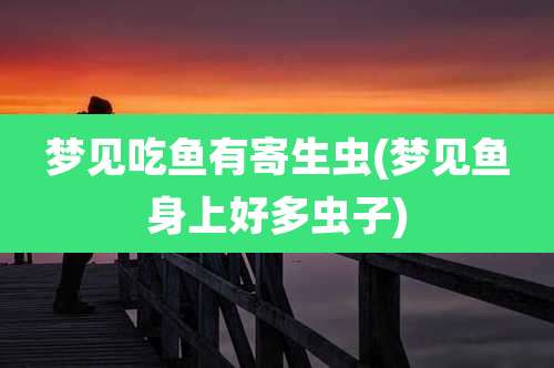 梦见吃鱼有寄生虫(梦见鱼身上好多虫子)