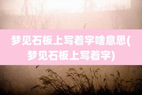 梦见石板上写着字啥意思(梦见石板上写着字)